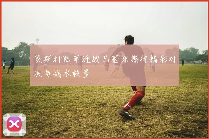 莫斯科陆军迎战巴塞尔期待精彩对决与战术较量