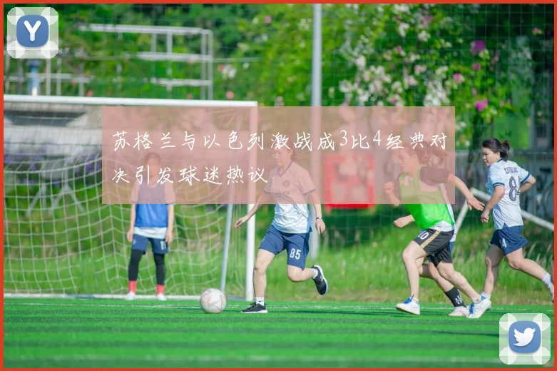 苏格兰与以色列激战成3比4经典对决引发球迷热议