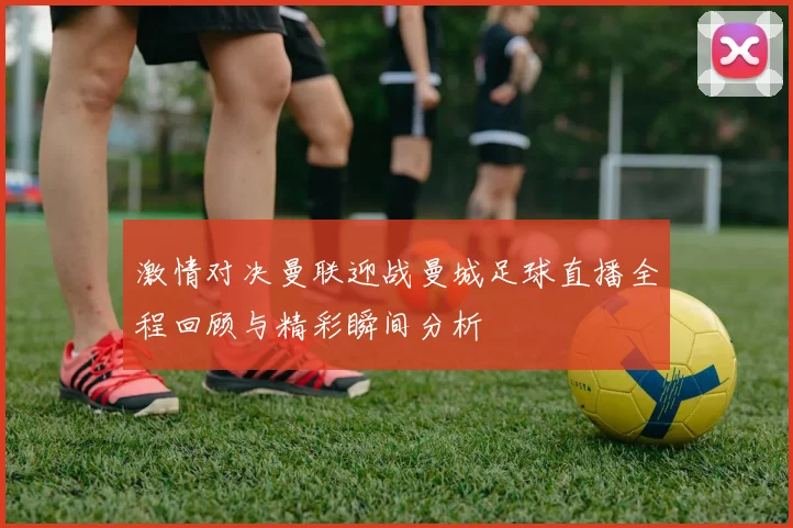 激情对决曼联迎战曼城足球直播全程回顾与精彩瞬间分析