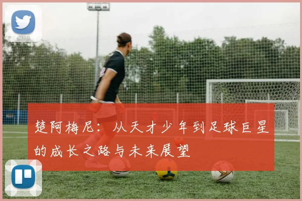 楚阿梅尼：从天才少年到足球巨星的成长之路与未来展望
