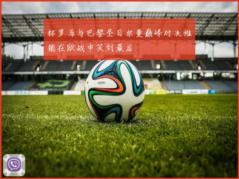 杯罗马与巴黎圣日尔曼巅峰对决谁能在欧战中笑到最后