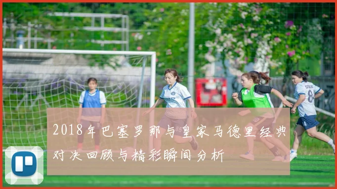 2018年巴塞罗那与皇家马德里经典对决回顾与精彩瞬间分析