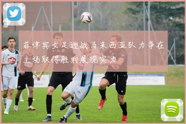 菲律宾女足迎战马来西亚队力争在主场取得胜利展现实力