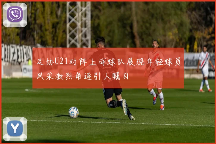 足协U21对阵上海球队展现年轻球员风采激烈角逐引人瞩目