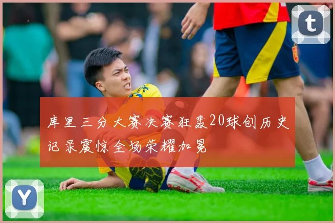 库里三分大赛决赛狂轰20球创历史记录震惊全场荣耀加冕