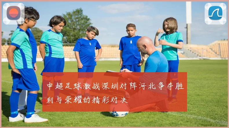 中超足球激战深圳对阵河北争夺胜利与荣耀的精彩对决