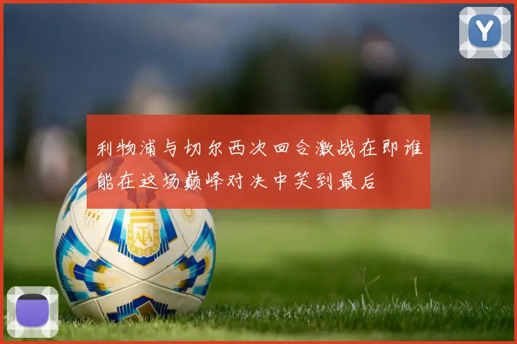 利物浦与切尔西次回合激战在即谁能在这场巅峰对决中笑到最后