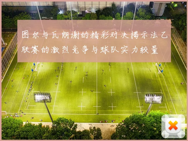 图尔与瓦朗谢的精彩对决揭示法乙联赛的激烈竞争与球队实力较量