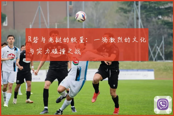 R砦与老挝的较量：一场激烈的文化与实力碰撞之战