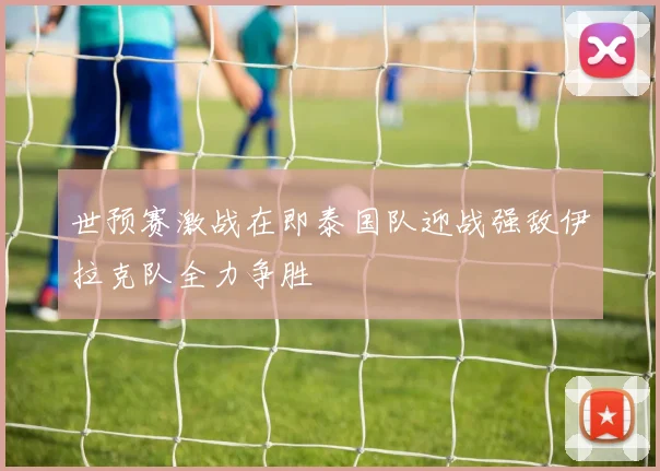 世预赛激战在即泰国队迎战强敌伊拉克队全力争胜