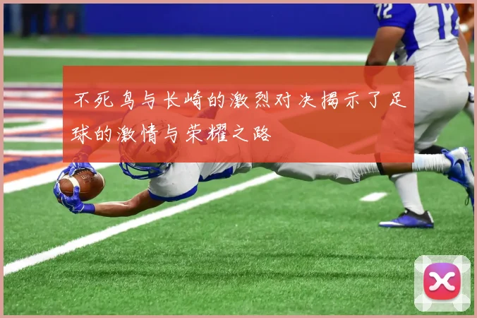 不死鸟与长崎的激烈对决揭示了足球的激情与荣耀之路