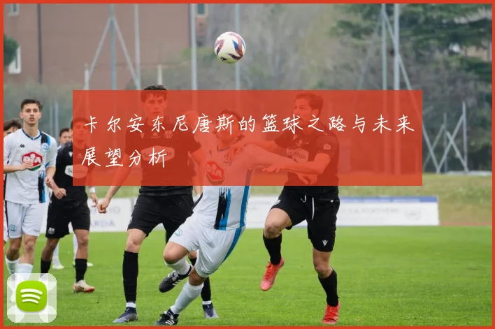 卡尔安东尼唐斯的篮球之路与未来展望分析