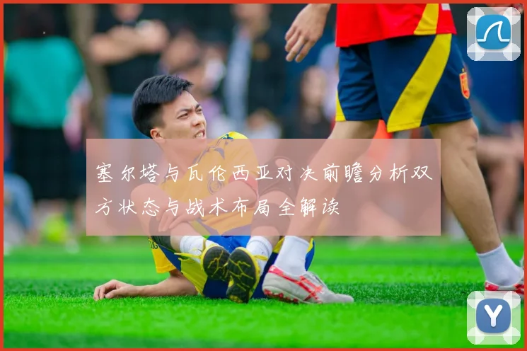 塞尔塔与瓦伦西亚对决前瞻分析双方状态与战术布局全解读