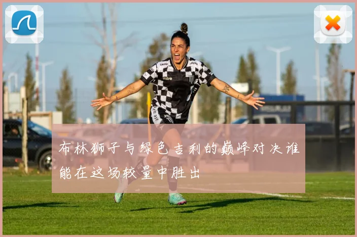 布林狮子与绿色吉利的巅峰对决谁能在这场较量中胜出