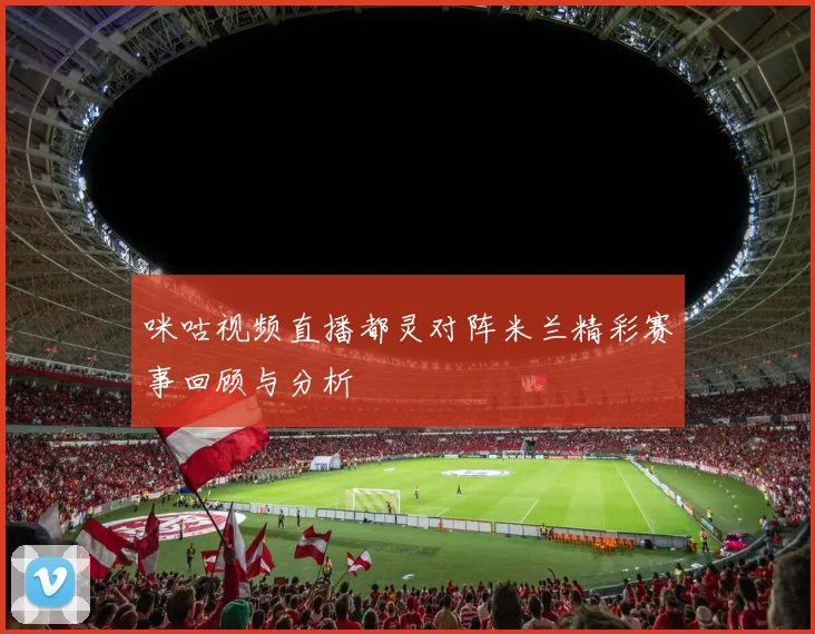 咪咕视频直播都灵对阵米兰精彩赛事回顾与分析