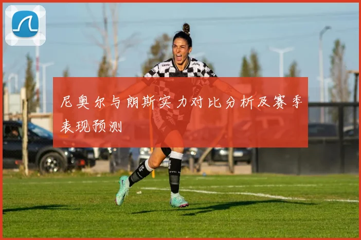 尼奥尔与朗斯实力对比分析及赛季表现预测