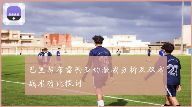 巴里与布雷西亚的激战分析及双方战术对比探讨