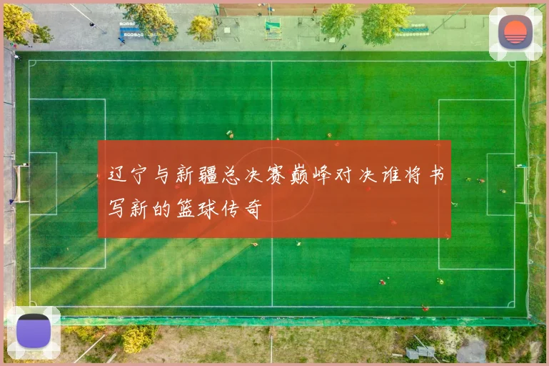 辽宁与新疆总决赛巅峰对决谁将书写新的篮球传奇