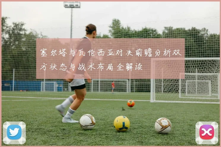 塞尔塔与瓦伦西亚对决前瞻分析双方状态与战术布局全解读