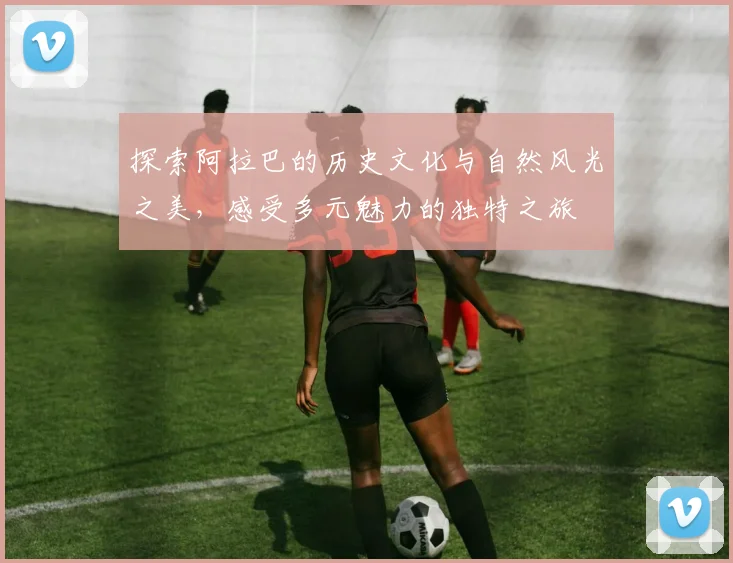 探索阿拉巴的历史文化与自然风光之美，感受多元魅力的独特之旅