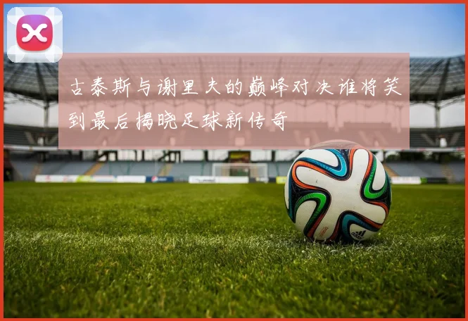 古泰斯与谢里夫的巅峰对决谁将笑到最后揭晓足球新传奇