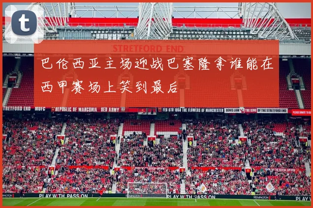 巴伦西亚主场迎战巴塞隆拿谁能在西甲赛场上笑到最后