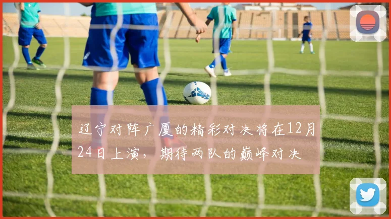辽宁对阵广厦的精彩对决将在12月24日上演，期待两队的巅峰对决