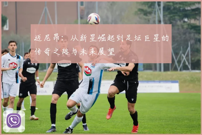 迈尼昂：从新星崛起到足坛巨星的传奇之路与未来展望