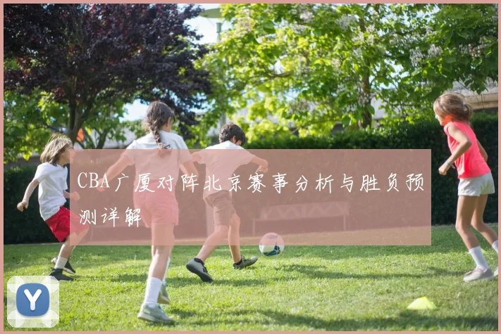 CBA广厦对阵北京赛事分析与胜负预测详解