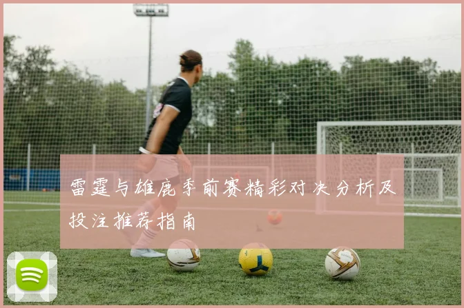 雷霆与雄鹿季前赛精彩对决分析及投注推荐指南