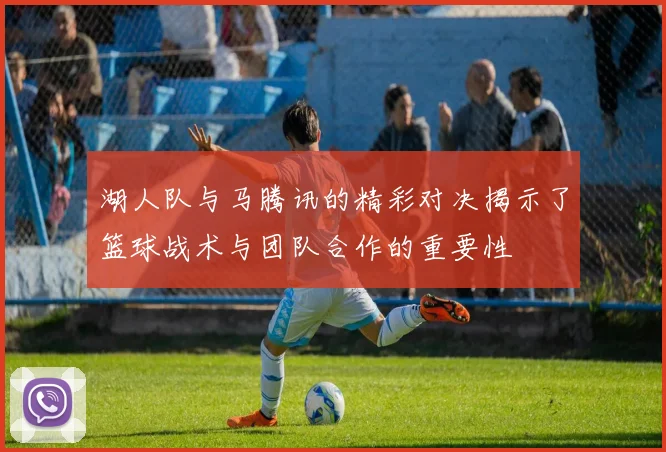 湖人队与马腾讯的精彩对决揭示了篮球战术与团队合作的重要性