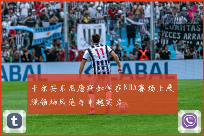 卡尔安东尼唐斯如何在NBA赛场上展现领袖风范与卓越实力