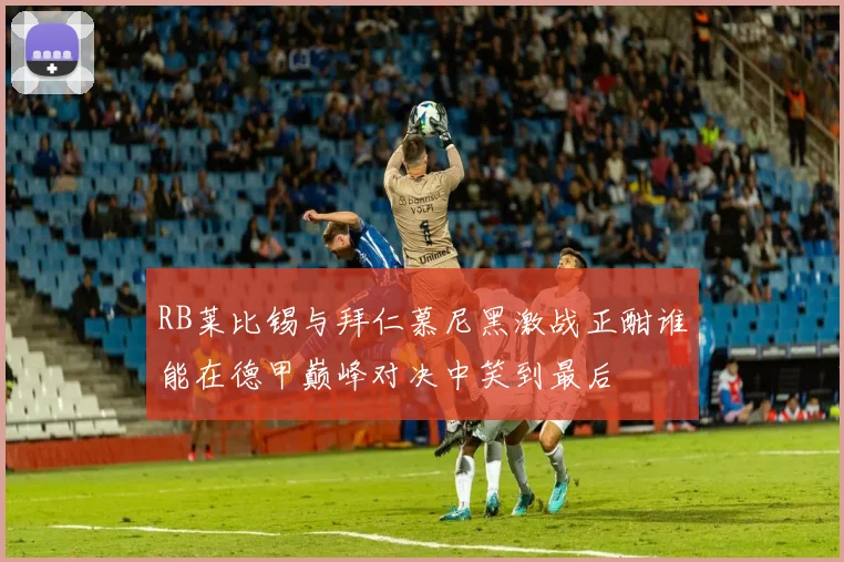 RB莱比锡与拜仁慕尼黑激战正酣谁能在德甲巅峰对决中笑到最后