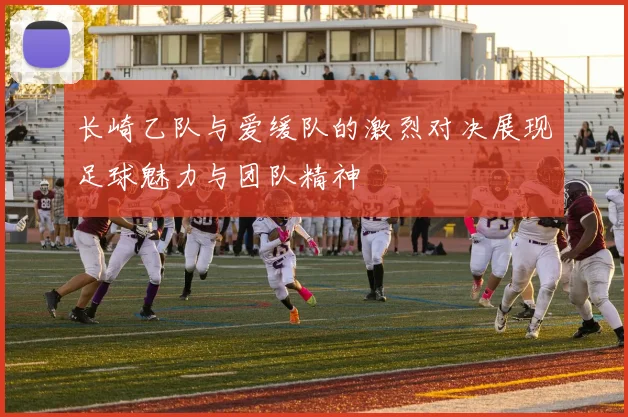 长崎乙队与爱缓队的激烈对决展现足球魅力与团队精神