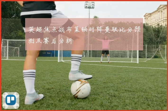 英超焦点战布莱顿对阵曼联比分预测及赛后分析