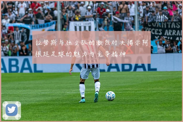 拉努斯与独立队的激烈对决揭示阿根廷足球的魅力与竞争精神
