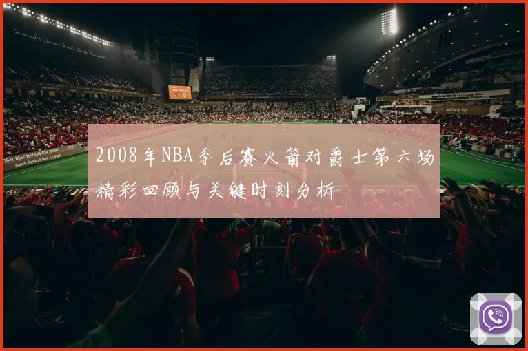 2008年NBA季后赛火箭对爵士第六场精彩回顾与关键时刻分析
