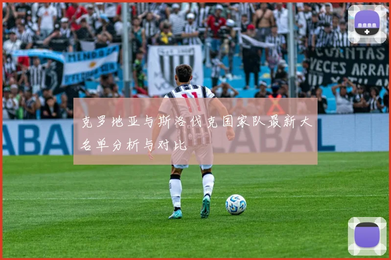 克罗地亚与斯洛伐克国家队最新大名单分析与对比